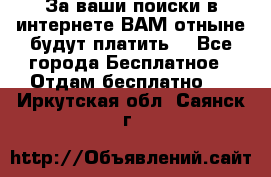 За ваши поиски в интернете ВАМ отныне будут платить! - Все города Бесплатное » Отдам бесплатно   . Иркутская обл.,Саянск г.